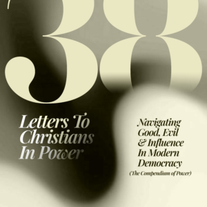 38 LETTERS TO CHRISTIANS IN POWER: Navigating Good, Evil and Influence in Modern Democracy